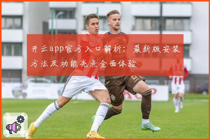 开云app官方入口解析：最新版安装方法及功能亮点全面体验