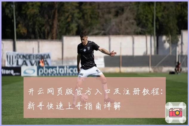 开云网页版官方入口及注册教程:新手快速上手指南详解
