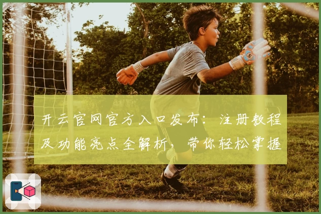 开云官网官方入口发布：注册教程及功能亮点全解析，带你轻松掌握使用技巧