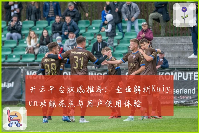 开云平台权威推荐：全面解析Kaiyun功能亮点与用户使用体验