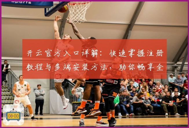 开云官方入口详解：快速掌握注册教程与多端安装方法，助你畅享全新功能体验