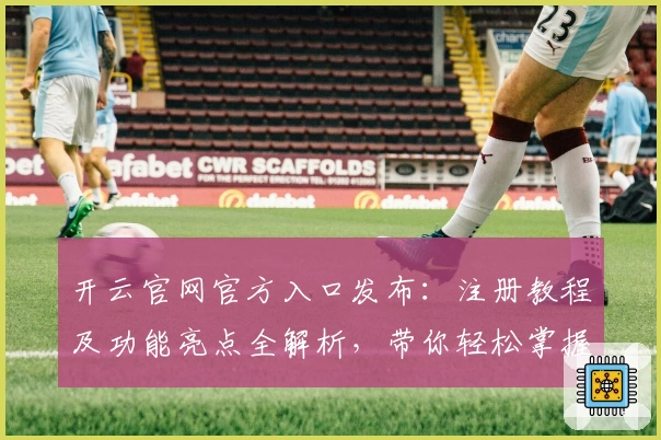 开云官网官方入口发布:注册教程及功能亮点全解析,带你轻松掌握使用技巧