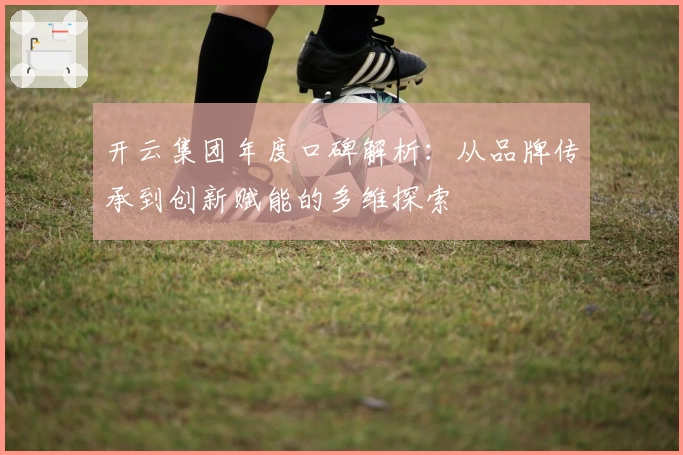 开云集团年度口碑解析：从品牌传承到创新赋能的多维探索