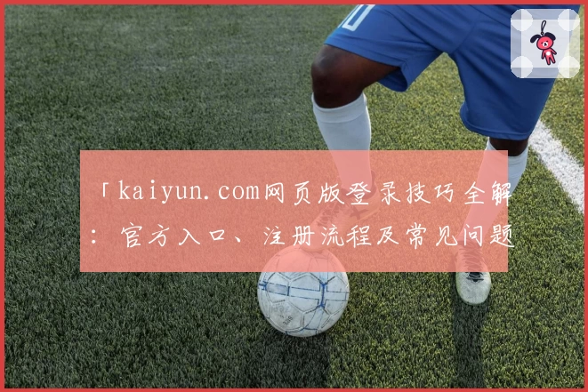 「kaiyun.com网页版登录技巧全解：官方入口、注册流程及常见问题一站式详解」