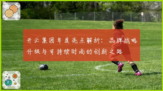 开云集团年度亮点解析：品牌战略升级与可持续时尚的创新之路