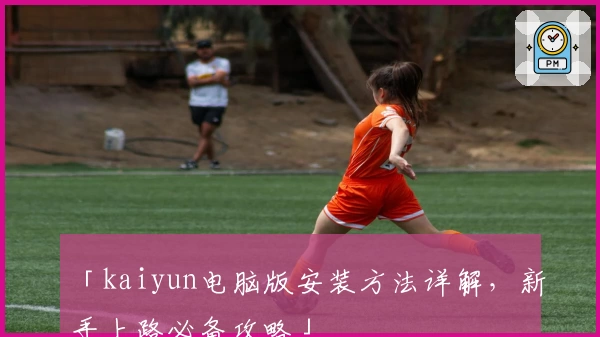 「kaiyun电脑版安装方法详解，新手上路必备攻略」