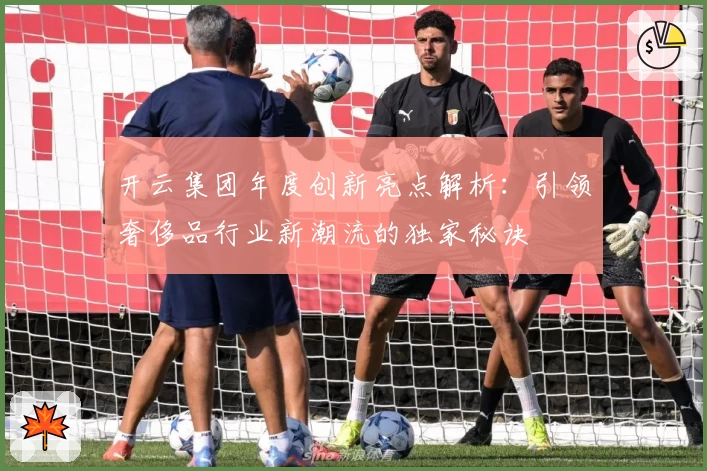 开云集团年度创新亮点解析：引领奢侈品行业新潮流的独家秘诀