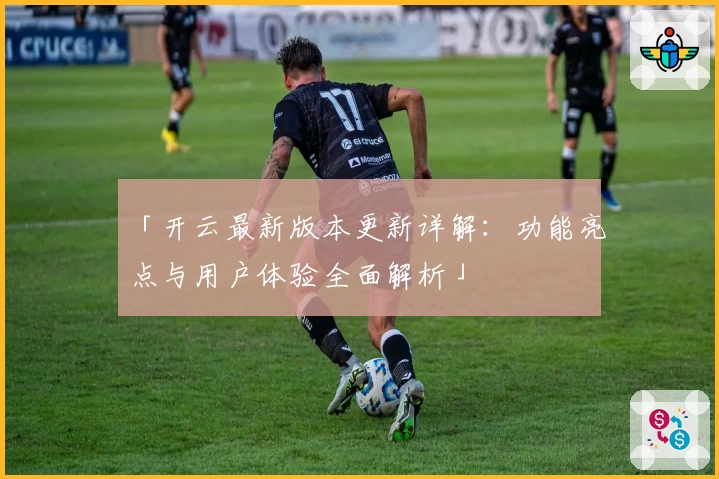 「开云最新版本更新详解:功能亮点与用户体验全面解析」