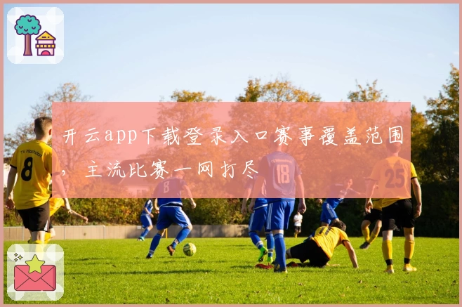开云app下载登录入口赛事覆盖范围，主流比赛一网打尽