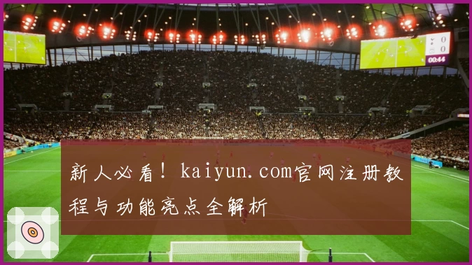 新人必看！kaiyun.com官网注册教程与功能亮点全解析
