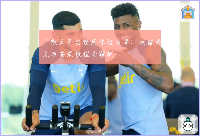 「凯云平台使用体验分享：功能亮点与安装教程全解析」