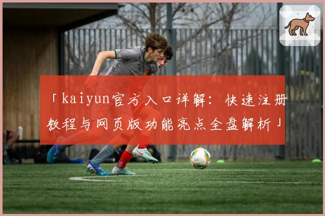 「kaiyun官方入口详解：快速注册教程与网页版功能亮点全盘解析」