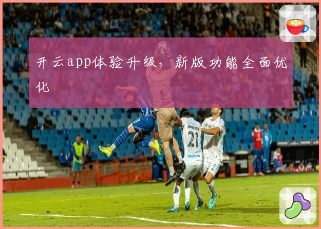 开云app体验升级，新版功能全面优化