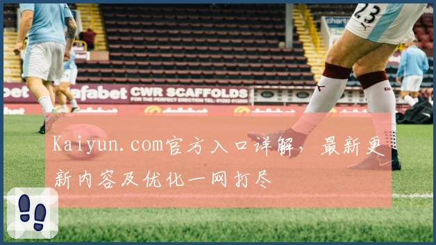 Kaiyun.com官方入口详解，最新更新内容及优化一网打尽