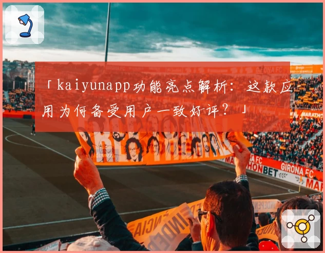 「kaiyunapp功能亮点解析：这款应用为何备受用户一致好评？」