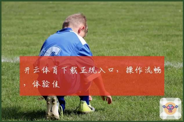 开云体育下载正规入口，操作流畅，体验佳