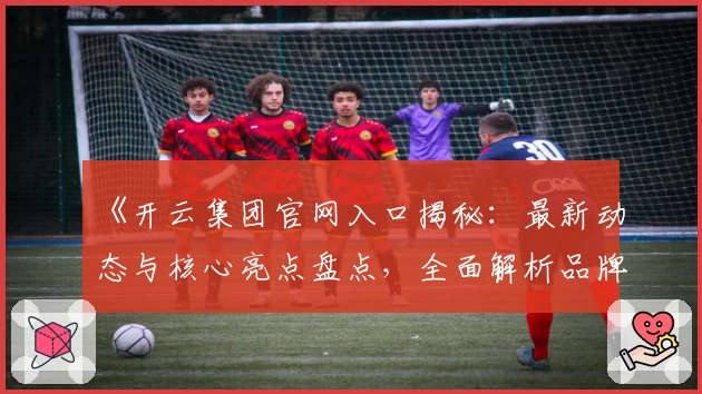 《开云集团官网入口揭秘：最新动态与核心亮点盘点，全面解析品牌实力与未来发展》