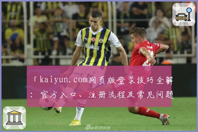 「kaiyun.com网页版登录技巧全解:官方入口、注册流程及常见问题一站式详解」