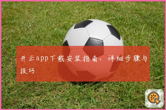 开云app下载安装指南，详细步骤与技巧