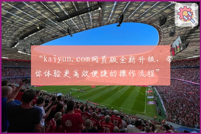 “kaiyun.com网页版全新升级，带你体验更高效便捷的操作流程”