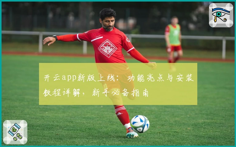 开云app新版上线：功能亮点与安装教程详解，新手必备指南