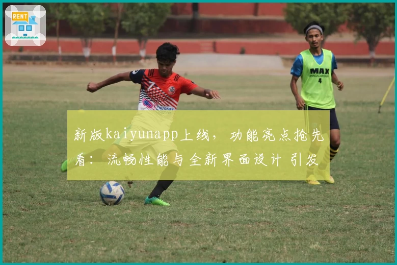 新版kaiyunapp上线，功能亮点抢先看：流畅性能与全新界面设计 引发用户热议