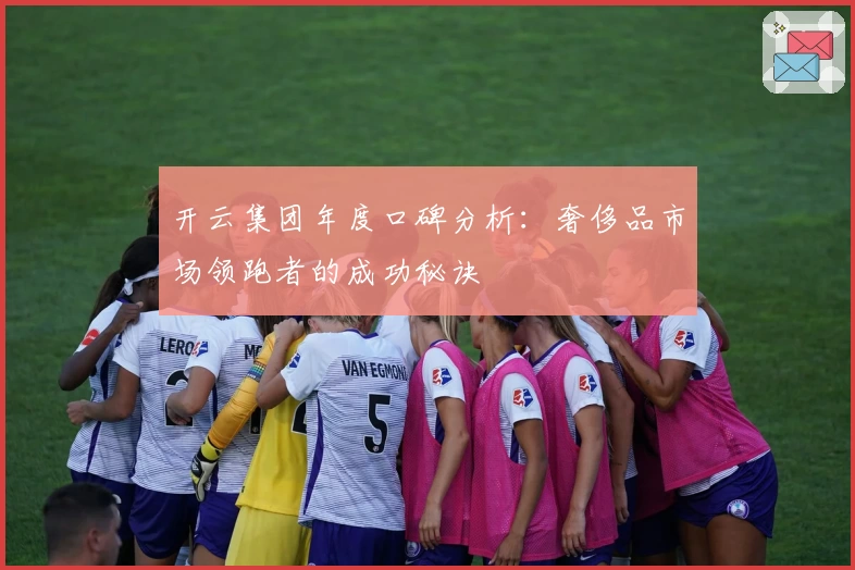 开云集团年度口碑分析：奢侈品市场领跑者的成功秘诀