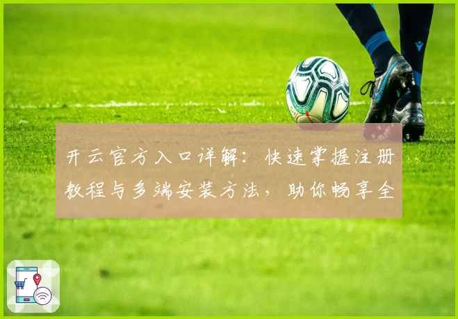 开云官方入口详解：快速掌握注册教程与多端安装方法，助你畅享全新功能体验
