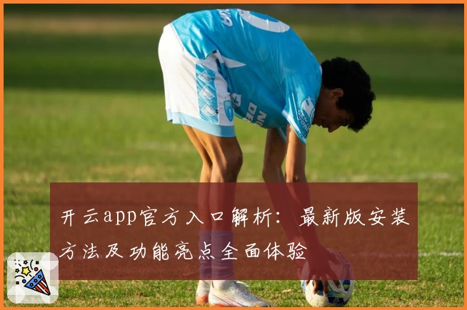 开云app官方入口解析：最新版安装方法及功能亮点全面体验