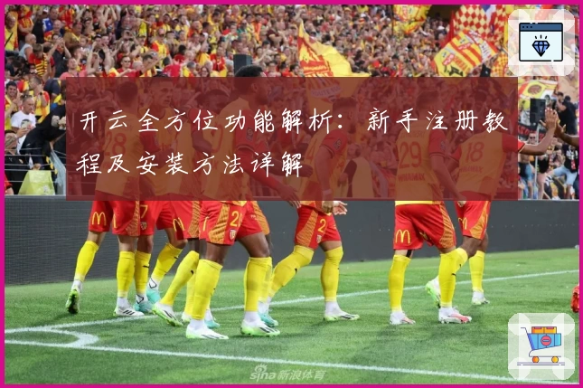开云全方位功能解析：新手注册教程及安装方法详解