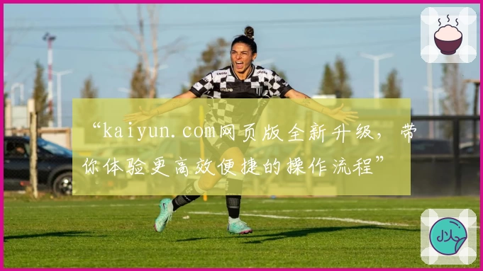 “kaiyun.com网页版全新升级，带你体验更高效便捷的操作流程”