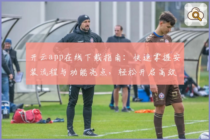开云app在线下载指南：快速掌握安装流程与功能亮点，轻松开启高效体验之旅
