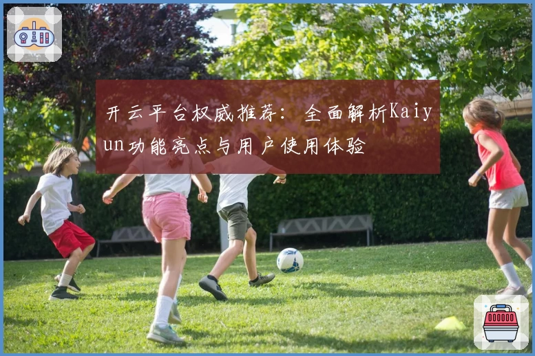 开云平台权威推荐：全面解析Kaiyun功能亮点与用户使用体验