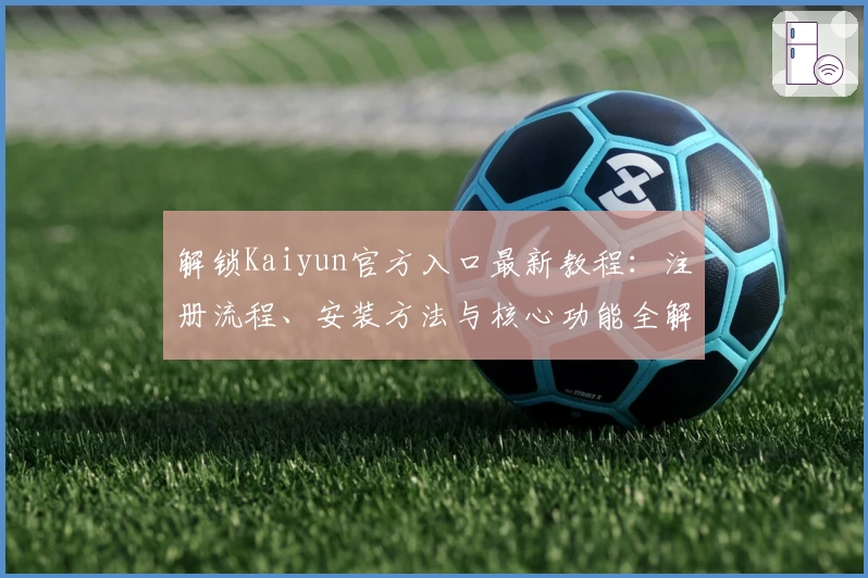 解锁Kaiyun官方入口最新教程：注册流程、安装方法与核心功能全解析