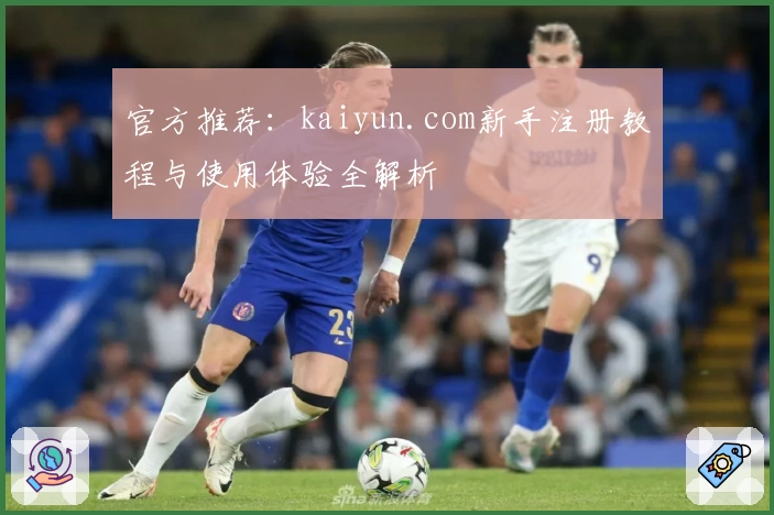 官方推荐：kaiyun.com新手注册教程与使用体验全解析