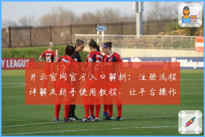 开云官网官方入口解析：注册流程详解及新手使用教程，让平台操作更简单