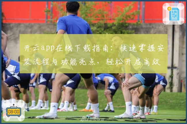开云app在线下载指南：快速掌握安装流程与功能亮点，轻松开启高效体验之旅