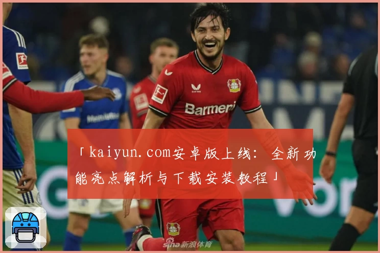 「kaiyun.com安卓版上线：全新功能亮点解析与下载安装教程」