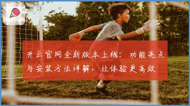 开云官网全新版本上线：功能亮点与安装方法详解，让体验更高效