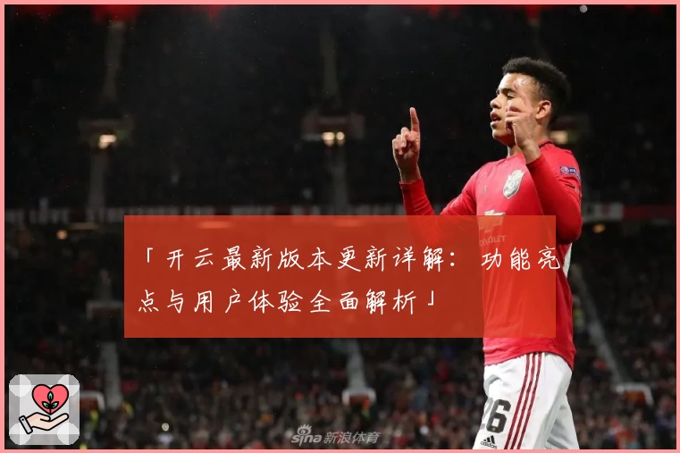 「开云最新版本更新详解：功能亮点与用户体验全面解析」