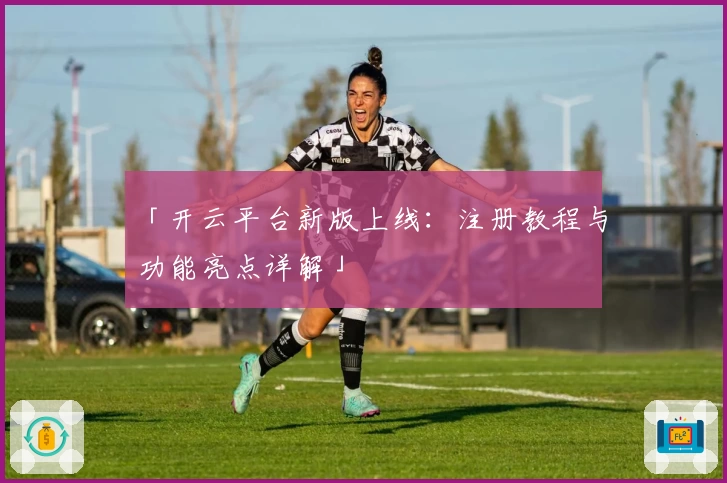 「开云平台新版上线：注册教程与功能亮点详解」
