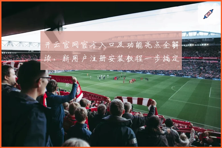 开云官网官方入口及功能亮点全解读，新用户注册安装教程一步搞定